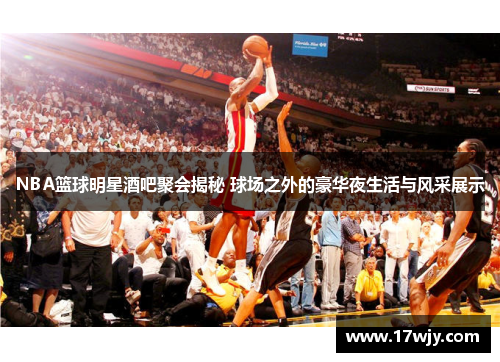 NBA篮球明星酒吧聚会揭秘 球场之外的豪华夜生活与风采展示