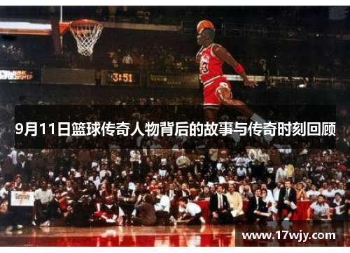 9月11日篮球传奇人物背后的故事与传奇时刻回顾