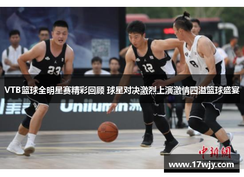 VTB篮球全明星赛精彩回顾 球星对决激烈上演激情四溢篮球盛宴