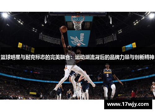 篮球明星与耐克标志的完美融合：运动潮流背后的品牌力量与创新精神