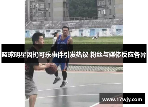 篮球明星因扔可乐事件引发热议 粉丝与媒体反应各异