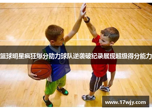 篮球明星疯狂爆分助力球队逆袭破纪录展现超级得分能力