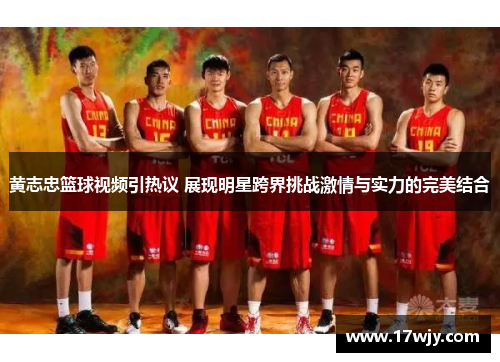 黄志忠篮球视频引热议 展现明星跨界挑战激情与实力的完美结合